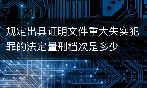 规定出具证明文件重大失实犯罪的法定量刑档次是多少