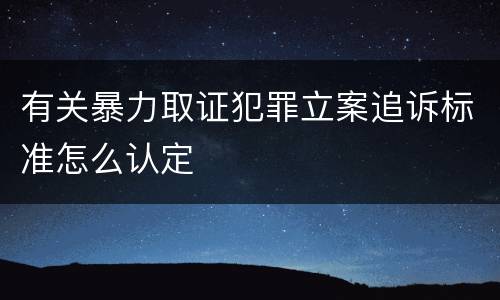 有关暴力取证犯罪立案追诉标准怎么认定