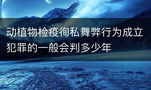 动植物检疫徇私舞弊行为成立犯罪的一般会判多少年