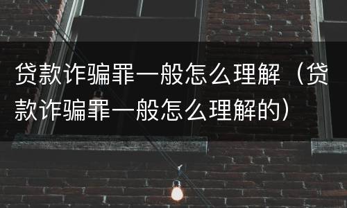 贷款诈骗罪一般怎么理解（贷款诈骗罪一般怎么理解的）