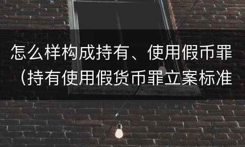 怎么样构成持有、使用假币罪（持有使用假货币罪立案标准）