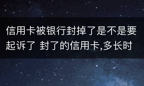 信用卡被银行封掉了是不是要起诉了 封了的信用卡,多长时间可以恢复