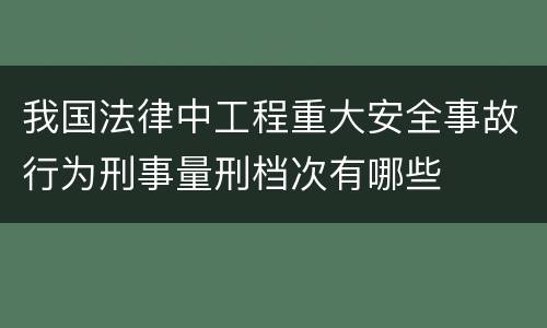 我国法律中工程重大安全事故行为刑事量刑档次有哪些
