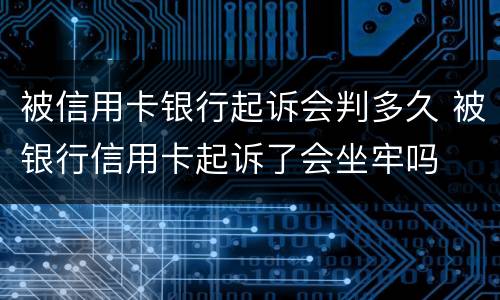 被信用卡银行起诉会判多久 被银行信用卡起诉了会坐牢吗