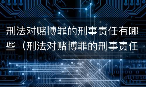 刑法对赌博罪的刑事责任有哪些（刑法对赌博罪的刑事责任有哪些规定）
