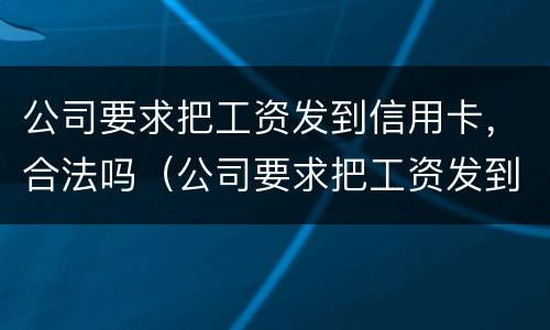 公司要求把工资发到信用卡，合法吗（公司要求把工资发到信用卡,合法吗安全吗）