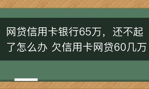 网贷信用卡银行65万，还不起了怎么办 欠信用卡网贷60几万