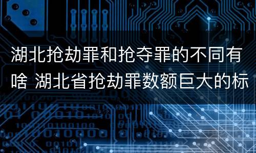 湖北抢劫罪和抢夺罪的不同有啥 湖北省抢劫罪数额巨大的标准