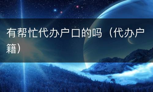 有帮忙代办户口的吗（代办户籍）