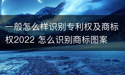 一般怎么样识别专利权及商标权2022 怎么识别商标图案