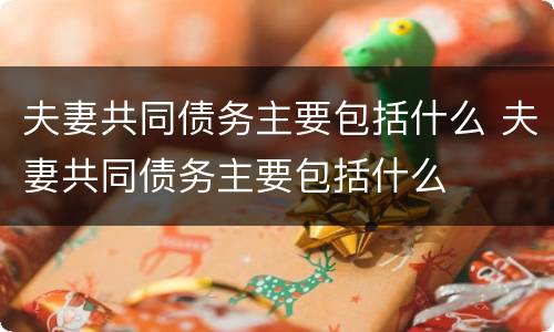 夫妻共同债务主要包括什么 夫妻共同债务主要包括什么