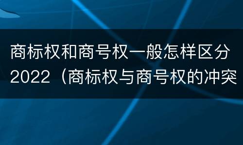 商标权和商号权一般怎样区分2022（商标权与商号权的冲突以及解决）
