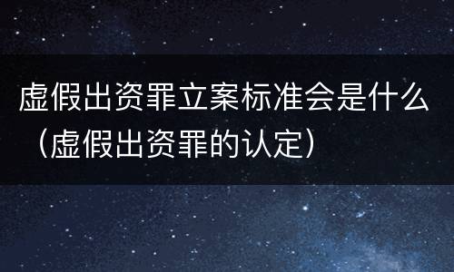 虚假出资罪立案标准会是什么（虚假出资罪的认定）