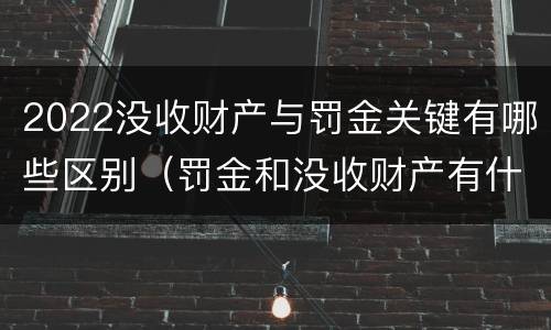 2022没收财产与罚金关键有哪些区别（罚金和没收财产有什么区别）