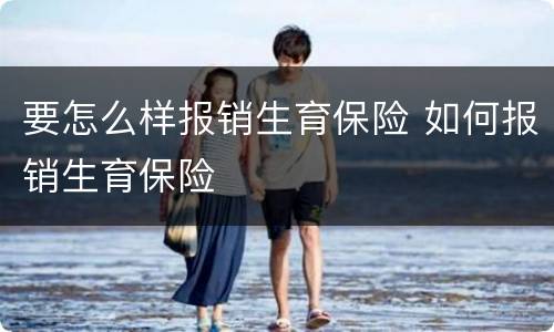要怎么样报销生育保险 如何报销生育保险