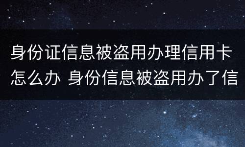 身份证信息被盗用办理信用卡怎么办 身份信息被盗用办了信用卡怎么办