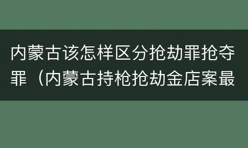 内蒙古该怎样区分抢劫罪抢夺罪（内蒙古持枪抢劫金店案最新动态）