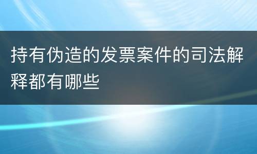 持有伪造的发票案件的司法解释都有哪些