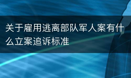 关于雇用逃离部队军人案有什么立案追诉标准