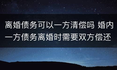 离婚债务可以一方清偿吗 婚内一方债务离婚时需要双方偿还吗