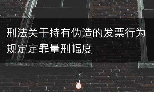 刑法关于持有伪造的发票行为规定定罪量刑幅度