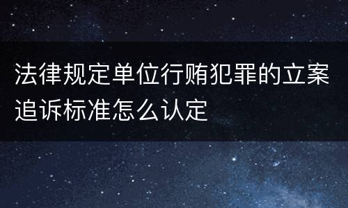 法律规定单位行贿犯罪的立案追诉标准怎么认定
