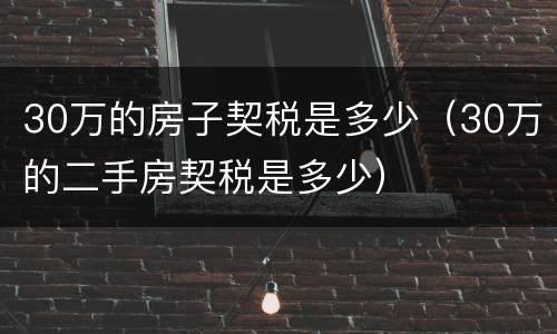 30万的房子契税是多少（30万的二手房契税是多少）