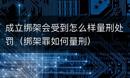 成立绑架会受到怎么样量刑处罚（绑架罪如何量刑）