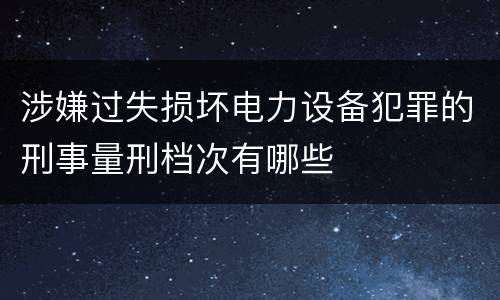 涉嫌过失损坏电力设备犯罪的刑事量刑档次有哪些