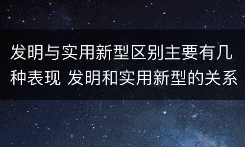 发明与实用新型区别主要有几种表现 发明和实用新型的关系