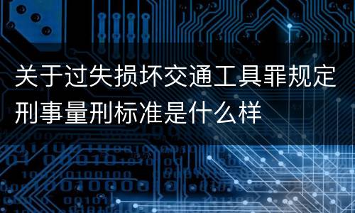 关于过失损坏交通工具罪规定刑事量刑标准是什么样