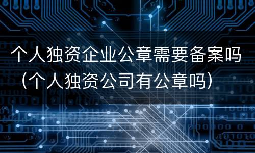 个人独资企业公章需要备案吗（个人独资公司有公章吗）