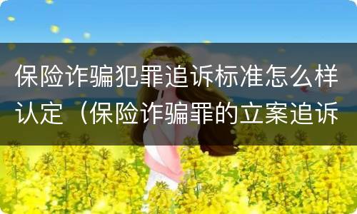 保险诈骗犯罪追诉标准怎么样认定（保险诈骗罪的立案追诉标准是什么）