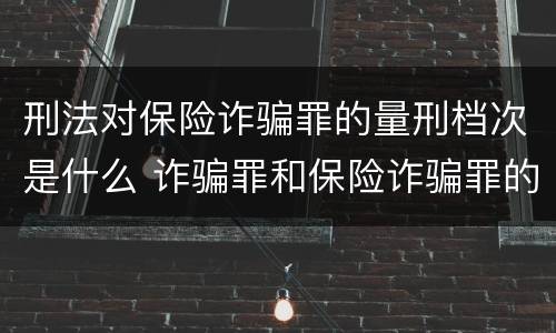 刑法对保险诈骗罪的量刑档次是什么 诈骗罪和保险诈骗罪的量刑区别