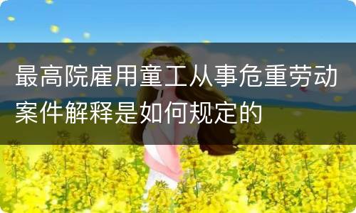 最高院雇用童工从事危重劳动案件解释是如何规定的