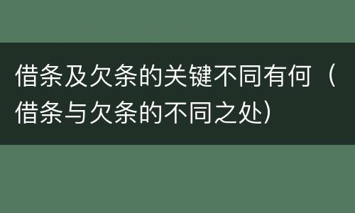 借条及欠条的关键不同有何（借条与欠条的不同之处）