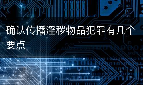 确认传播淫秽物品犯罪有几个要点