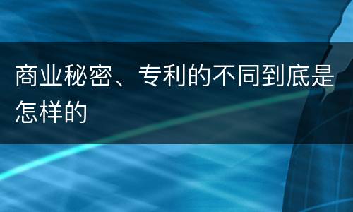 商业秘密、专利的不同到底是怎样的