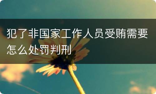 犯了非国家工作人员受贿需要怎么处罚判刑