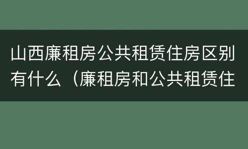 山西廉租房公共租赁住房区别有什么（廉租房和公共租赁住房的区别）