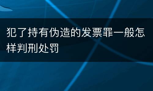 犯了持有伪造的发票罪一般怎样判刑处罚