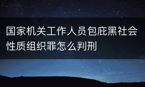 国家机关工作人员包庇黑社会性质组织罪怎么判刑