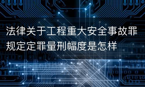 法律关于工程重大安全事故罪规定定罪量刑幅度是怎样