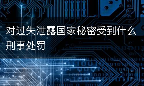 对过失泄露国家秘密受到什么刑事处罚