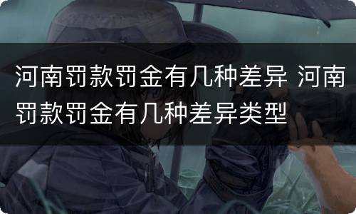河南罚款罚金有几种差异 河南罚款罚金有几种差异类型