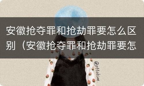 安徽抢夺罪和抢劫罪要怎么区别（安徽抢夺罪和抢劫罪要怎么区别判刑）