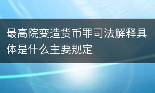 最高院变造货币罪司法解释具体是什么主要规定