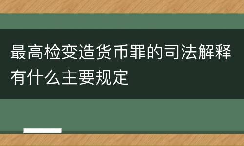最高检变造货币罪的司法解释有什么主要规定