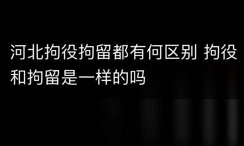 河北拘役拘留都有何区别 拘役和拘留是一样的吗