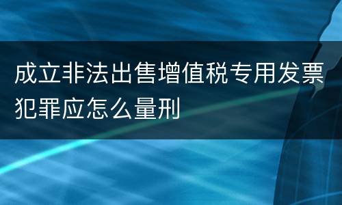 成立非法出售增值税专用发票犯罪应怎么量刑